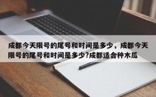 成都今天限号的尾号和时间是多少，成都今天限号的尾号和时间是多少?成都适合种木瓜