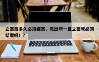 立案后多久必须结案，派出所一旦立案就必须结案吗！？