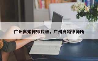 广州离婚律师找谁，广州离婚律师所