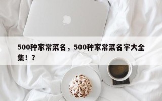 500种家常菜名，500种家常菜名字大全集！？