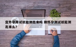 宫外孕用试纸能测出来吗 刚怀孕测试纸能测出来么？