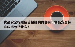 食品安全标准应当包括的内容有！食品安全标准应当包括什么？