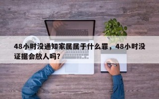 48小时没通知家属属于什么罪，48小时没证据会放人吗？