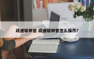 疏通输卵管 疏通输卵管怎么操作？