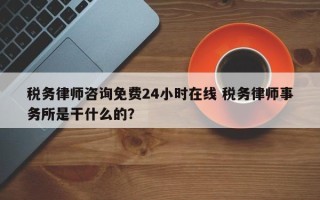 税务律师咨询免费24小时在线 税务律师事务所是干什么的？