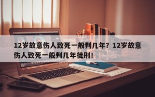 12岁故意伤人致死一般判几年？12岁故意伤人致死一般判几年徒刑！