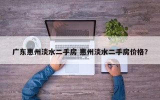 广东惠州淡水二手房 惠州淡水二手房价格？