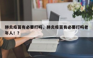 肺炎疫苗有必要打吗，肺炎疫苗有必要打吗老年人！？