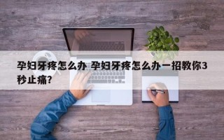 孕妇牙疼怎么办 孕妇牙疼怎么办一招教你3秒止痛？