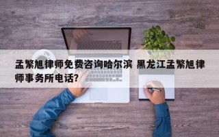 孟繁旭律师免费咨询哈尔滨 黑龙江孟繁旭律师事务所电话？