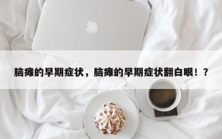 脑瘫的早期症状，脑瘫的早期症状翻白眼！？