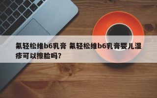 氟轻松维b6乳膏 氟轻松维b6乳膏婴儿湿疹可以擦脸吗？