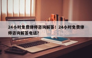 24小时免费律师咨询解答！24小时免费律师咨询解答电话？