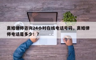 离婚律师咨询24小时在线电话号码，离婚律师电话是多少！？