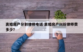 离婚房产分割律师电话 离婚房产纠纷律师费多少？