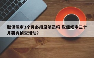 取保候审3个月必须录笔录吗 取保候审三个月要有侦查活动？