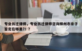 专业拆迁律师，专业拆迁律师咨询柳州市亲子鉴定在哪里?！？