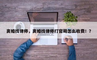 离婚找律师，离婚找律师打官司怎么收费！？