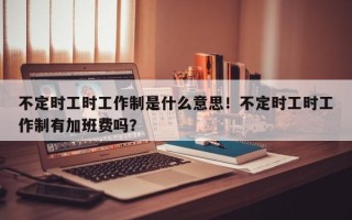 不定时工时工作制是什么意思！不定时工时工作制有加班费吗？