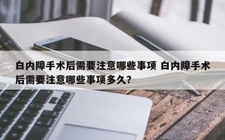 白内障手术后需要注意哪些事项 白内障手术后需要注意哪些事项多久？