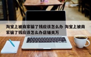 淘宝上被商家骗了钱应该怎么办 淘宝上被商家骗了钱应该怎么办店铺关万