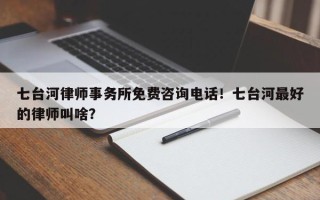 七台河律师事务所免费咨询电话！七台河最好的律师叫啥？