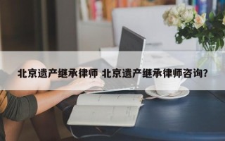 北京遗产继承律师 北京遗产继承律师咨询？