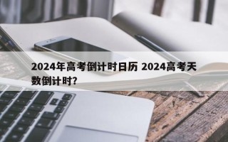 2024年高考倒计时日历 2024高考天数倒计时？