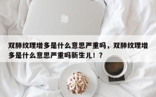 双肺纹理增多是什么意思严重吗，双肺纹理增多是什么意思严重吗新生儿！？