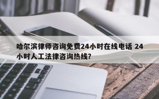 哈尔滨律师咨询免费24小时在线电话 24小时人工法律咨询热线？