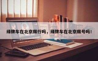 绿牌车在北京限行吗，绿牌车在北京限号吗！