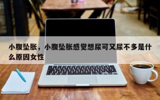 小腹坠胀，小腹坠胀感觉想尿可又尿不多是什么原因女性