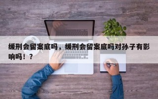 缓刑会留案底吗，缓刑会留案底吗对孙子有影响吗！？