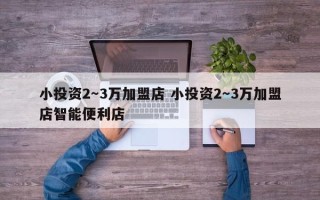 小投资2～3万加盟店 小投资2～3万加盟店智能便利店