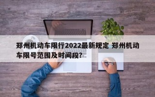 郑州机动车限行2022最新规定 郑州机动车限号范围及时间段？