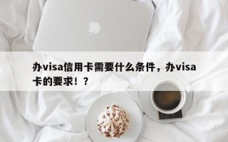 办visa信用卡需要什么条件，办visa卡的要求！？