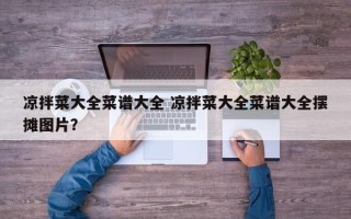 凉拌菜大全菜谱大全 凉拌菜大全菜谱大全摆摊图片？