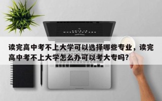 读完高中考不上大学可以选择哪些专业，读完高中考不上大学怎么办可以考大专吗?