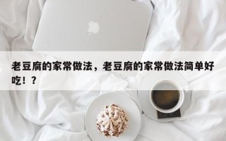 老豆腐的家常做法，老豆腐的家常做法简单好吃！？