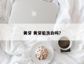 黄牙 黄牙能洗白吗？