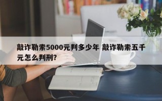 敲诈勒索5000元判多少年 敲诈勒索五千元怎么判刑？