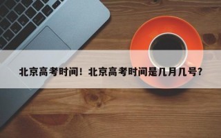 北京高考时间！北京高考时间是几月几号？
