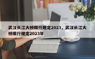 武汉长江大桥限行规定2023，武汉长江大桥限行规定2023年