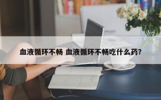 血液循环不畅 血液循环不畅吃什么药？