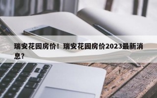 瑞安花园房价！瑞安花园房价2023最新消息？