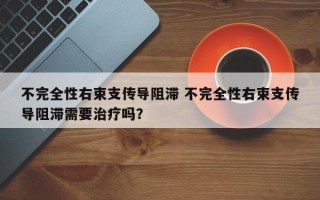 不完全性右束支传导阻滞 不完全性右束支传导阻滞需要治疗吗？