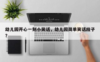 幼儿园开心一刻小笑话，幼儿园简单笑话段子？