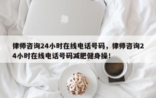 律师咨询24小时在线电话号码，律师咨询24小时在线电话号码减肥健身操！