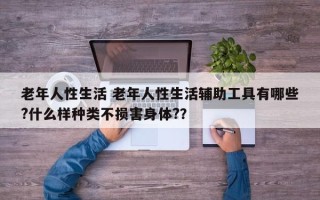 老年人性生活 老年人性生活辅助工具有哪些?什么样种类不损害身体?？