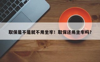取保是不是就不用坐牢！取保还用坐牢吗？